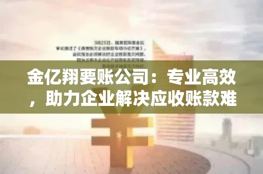 金亿翔要账公司：专业高效，助力企业解决应收账款难题