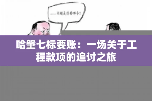 哈肇七标要账:一场关于工程款项的追讨之旅 哈肇七标要账:一场关于工程款项的追讨之旅