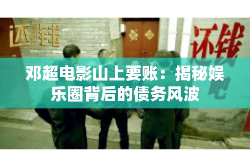 邓超电影山上要账：揭秘娱乐圈背后的债务风波