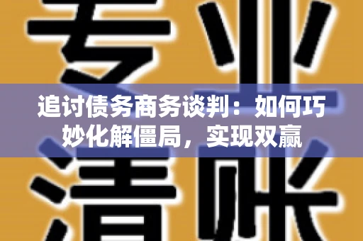 追讨债务商务谈判：如何巧妙化解僵局，实现双赢