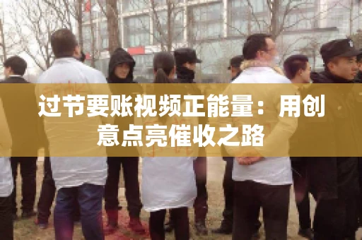过节要账视频正能量：用创意点亮催收之路