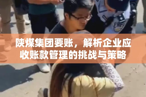 陕煤集团要账，解析企业应收账款管理的挑战与策略