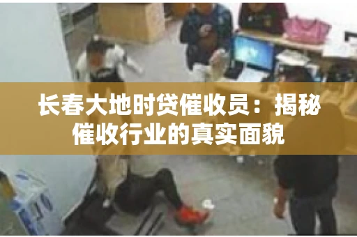 长春大地时贷催收员：揭秘催收行业的真实面貌