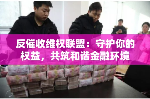 反催收维权联盟：守护你的权益，共筑和谐金融环境