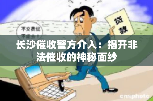 长沙催收警方介入：揭开非法催收的神秘面纱