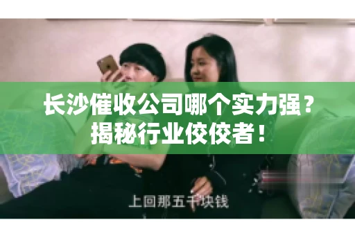 长沙催收公司哪个实力强？揭秘行业佼佼者！