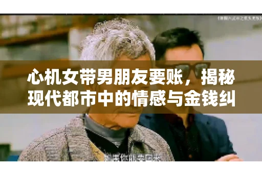 心机女带男朋友要账，揭秘现代都市中的情感与金钱纠葛