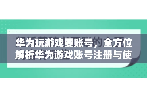 华为玩游戏要账号，全方位解析华为游戏账号注册与使用